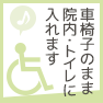 バリアフリー／車椅子のまま院内・トイレに入れます